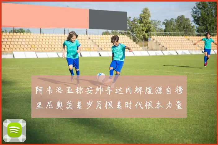阿韦洛亚称安帅齐达内辉煌源自穆里尼奥奠基岁月根基时代根本力量
